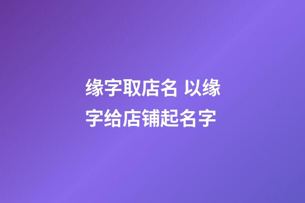 缘字取店名 以缘字给店铺起名字